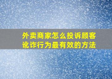 外卖商家怎么投诉顾客讹诈行为最有效的方法