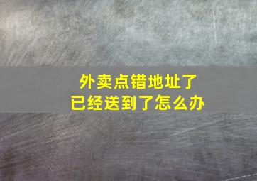 外卖点错地址了已经送到了怎么办