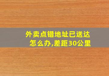 外卖点错地址已送达怎么办,差距30公里