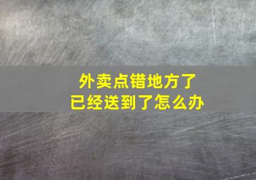 外卖点错地方了已经送到了怎么办