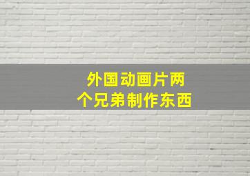 外国动画片两个兄弟制作东西