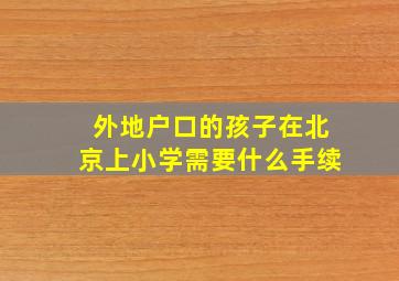 外地户口的孩子在北京上小学需要什么手续