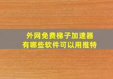 外网免费梯子加速器有哪些软件可以用推特