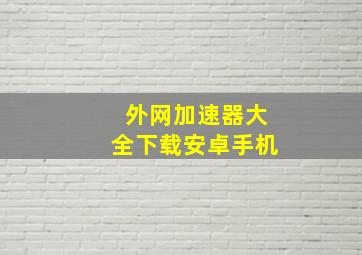 外网加速器大全下载安卓手机