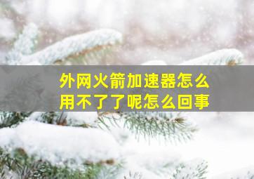 外网火箭加速器怎么用不了了呢怎么回事