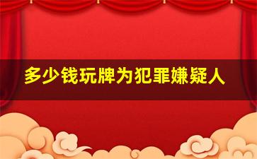 多少钱玩牌为犯罪嫌疑人