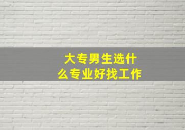 大专男生选什么专业好找工作