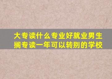 大专读什么专业好就业男生搁专读一年可以转别的学校