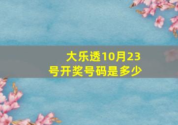 大乐透10月23号开奖号码是多少