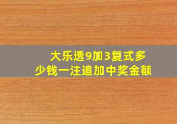 大乐透9加3复式多少钱一注追加中奖金额