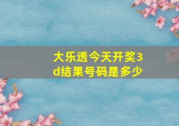 大乐透今天开奖3d结果号码是多少