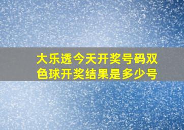 大乐透今天开奖号码双色球开奖结果是多少号