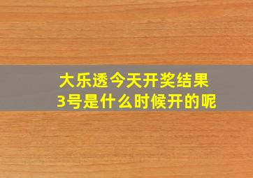 大乐透今天开奖结果3号是什么时候开的呢