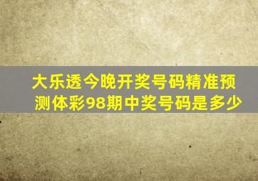 大乐透今晚开奖号码精准预测体彩98期中奖号码是多少