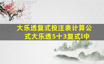 大乐透复式投注表计算公式大乐透5十3复式l中