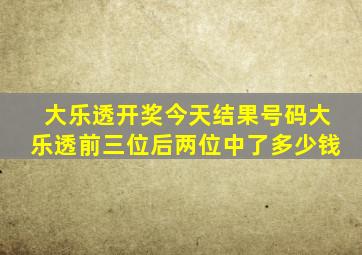 大乐透开奖今天结果号码大乐透前三位后两位中了多少钱