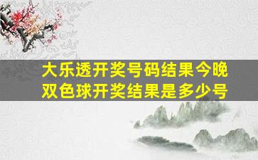 大乐透开奖号码结果今晚双色球开奖结果是多少号