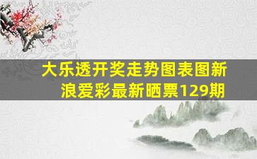 大乐透开奖走势图表图新浪爱彩最新晒票129期