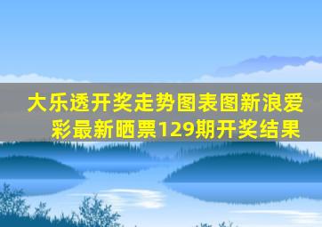 大乐透开奖走势图表图新浪爱彩最新晒票129期开奖结果