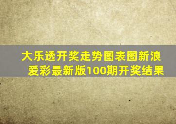 大乐透开奖走势图表图新浪爱彩最新版100期开奖结果