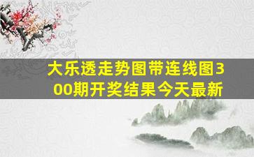 大乐透走势图带连线图300期开奖结果今天最新