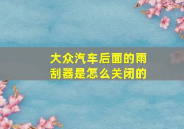 大众汽车后面的雨刮器是怎么关闭的