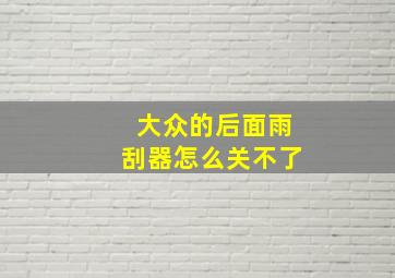 大众的后面雨刮器怎么关不了