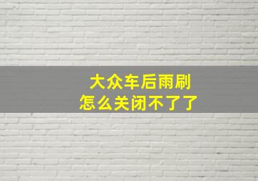 大众车后雨刷怎么关闭不了了