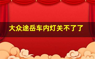 大众途岳车内灯关不了了