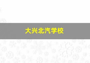 大兴北汽学校