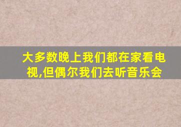 大多数晚上我们都在家看电视,但偶尔我们去听音乐会