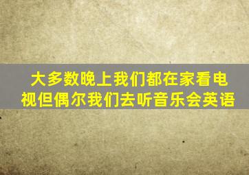 大多数晚上我们都在家看电视但偶尔我们去听音乐会英语