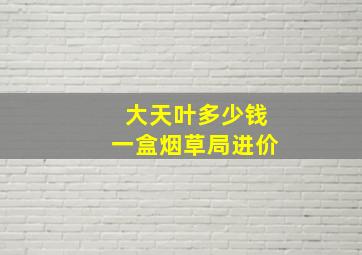 大天叶多少钱一盒烟草局进价