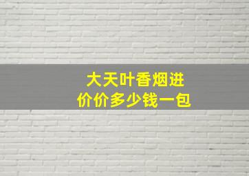 大天叶香烟进价价多少钱一包