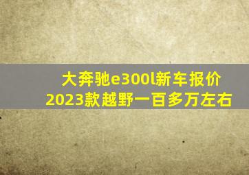 大奔驰e300l新车报价2023款越野一百多万左右