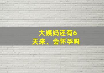 大姨妈还有6天来、会怀孕吗