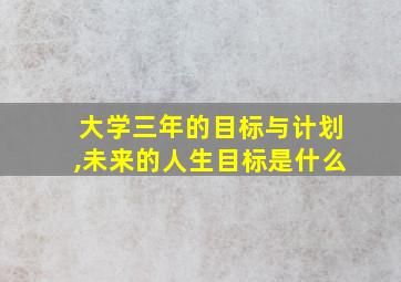 大学三年的目标与计划,未来的人生目标是什么