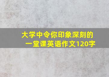 大学中令你印象深刻的一堂课英语作文120字