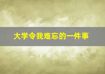 大学令我难忘的一件事