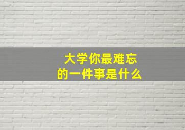 大学你最难忘的一件事是什么