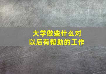 大学做些什么对以后有帮助的工作