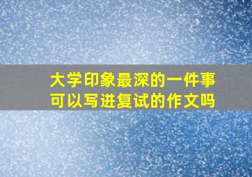 大学印象最深的一件事可以写进复试的作文吗