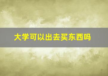 大学可以出去买东西吗