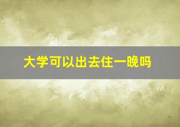 大学可以出去住一晚吗