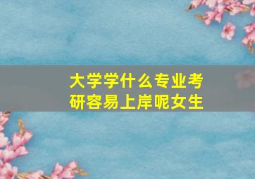 大学学什么专业考研容易上岸呢女生