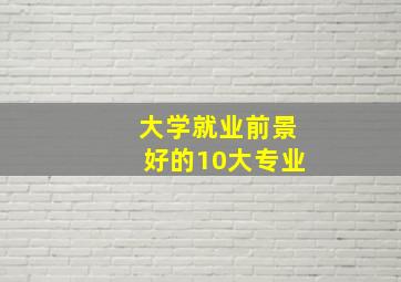 大学就业前景好的10大专业