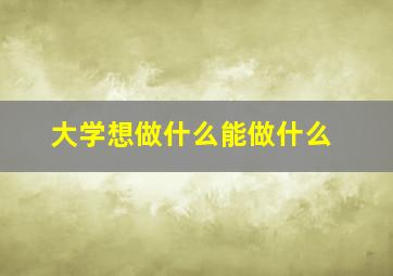 大学想做什么能做什么