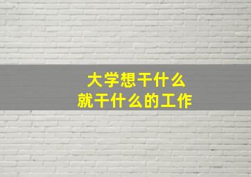 大学想干什么就干什么的工作