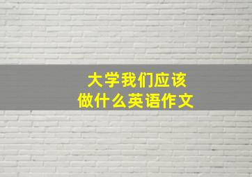 大学我们应该做什么英语作文