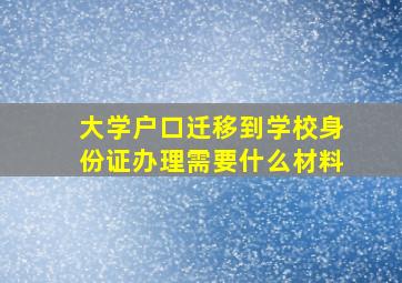 大学户口迁移到学校身份证办理需要什么材料